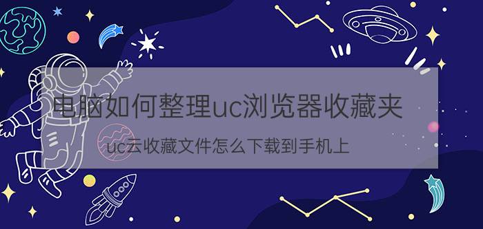 电脑如何整理uc浏览器收藏夹 uc云收藏文件怎么下载到手机上？